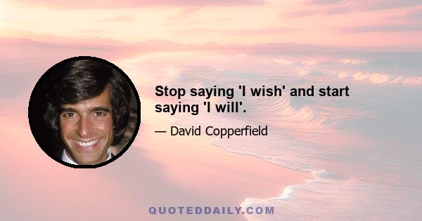 Stop saying 'I wish' and start saying 'I will'.