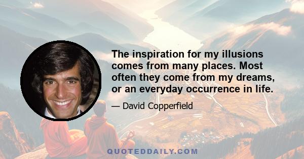 The inspiration for my illusions comes from many places. Most often they come from my dreams, or an everyday occurrence in life.