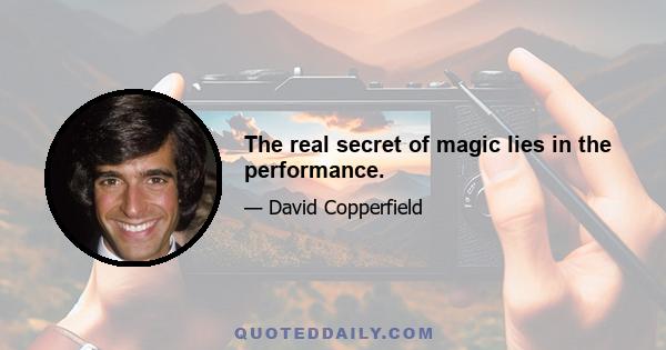 The real secret of magic lies in the performance.