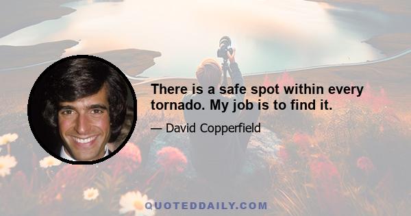 There is a safe spot within every tornado. My job is to find it.