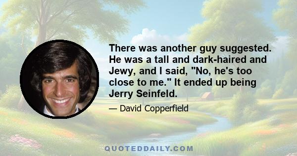 There was another guy suggested. He was a tall and dark-haired and Jewy, and I said, No, he's too close to me. It ended up being Jerry Seinfeld.