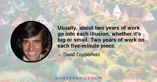 Usually, about two years of work go into each illusion, whether it's big or small. Two years of work on each five-minute piece.