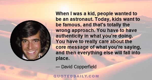 When I was a kid, people wanted to be an astronaut. Today, kids want to be famous, and that's totally the wrong approach. You have to have authenticity in what you're doing. You have to really care about the core