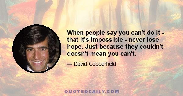 When people say you can't do it - that it's impossible - never lose hope. Just because they couldn't doesn't mean you can't.