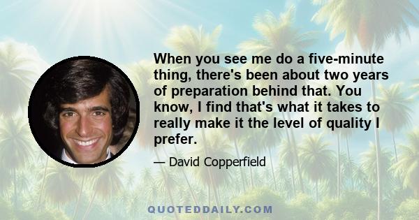 When you see me do a five-minute thing, there's been about two years of preparation behind that. You know, I find that's what it takes to really make it the level of quality I prefer.