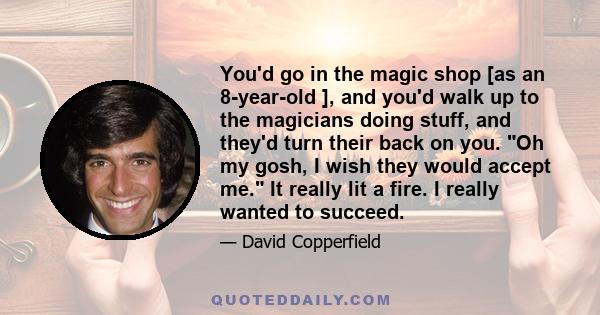 You'd go in the magic shop [as an 8-year-old ], and you'd walk up to the magicians doing stuff, and they'd turn their back on you. Oh my gosh, I wish they would accept me. It really lit a fire. I really wanted to