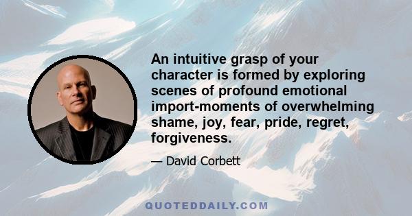 An intuitive grasp of your character is formed by exploring scenes of profound emotional import-moments of overwhelming shame, joy, fear, pride, regret, forgiveness.