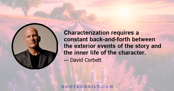 Characterization requires a constant back-and-forth between the exterior events of the story and the inner life of the character.