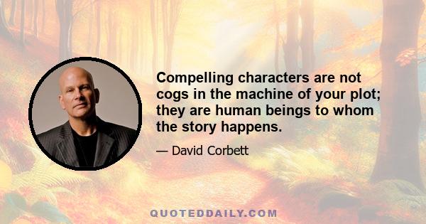 Compelling characters are not cogs in the machine of your plot; they are human beings to whom the story happens.