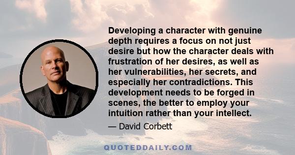 Developing a character with genuine depth requires a focus on not just desire but how the character deals with frustration of her desires, as well as her vulnerabilities, her secrets, and especially her contradictions.