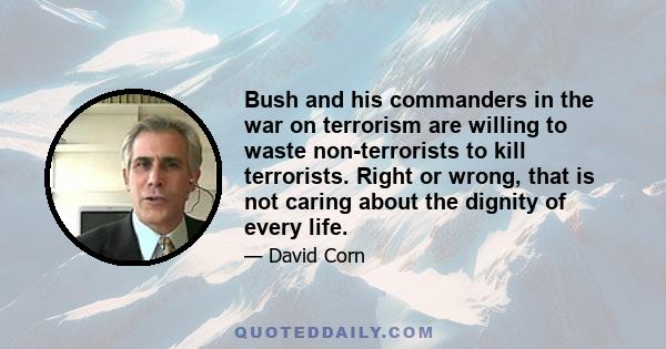 Bush and his commanders in the war on terrorism are willing to waste non-terrorists to kill terrorists. Right or wrong, that is not caring about the dignity of every life.