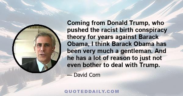 Coming from Donald Trump, who pushed the racist birth conspiracy theory for years against Barack Obama, I think Barack Obama has been very much a gentleman. And he has a lot of reason to just not even bother to deal