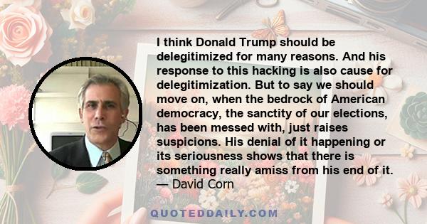 I think Donald Trump should be delegitimized for many reasons. And his response to this hacking is also cause for delegitimization. But to say we should move on, when the bedrock of American democracy, the sanctity of