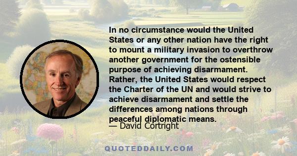 In no circumstance would the United States or any other nation have the right to mount a military invasion to overthrow another government for the ostensible purpose of achieving disarmament. Rather, the United States