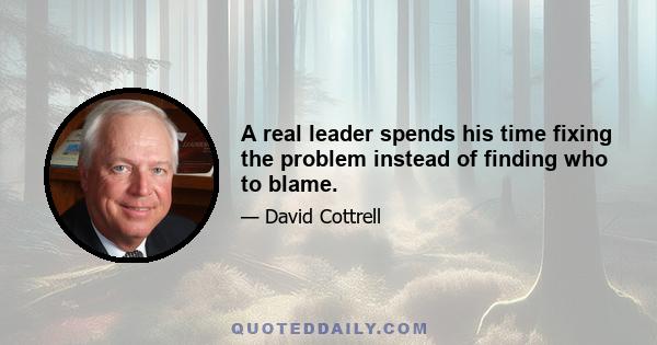 A real leader spends his time fixing the problem instead of finding who to blame.