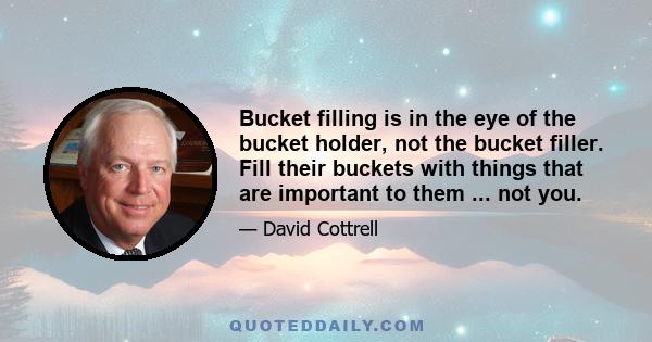 Bucket filling is in the eye of the bucket holder, not the bucket filler. Fill their buckets with things that are important to them ... not you.