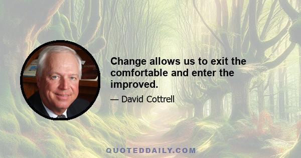 Change allows us to exit the comfortable and enter the improved.