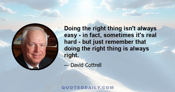 Doing the right thing isn't always easy - in fact, sometimes it's real hard - but just remember that doing the right thing is always right.