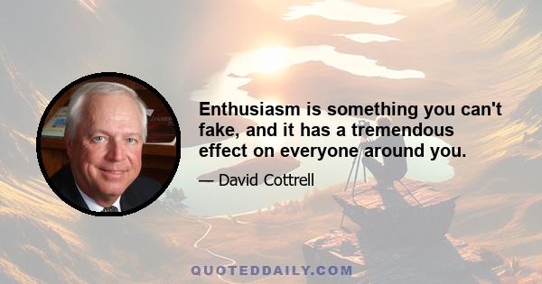 Enthusiasm is something you can't fake, and it has a tremendous effect on everyone around you.