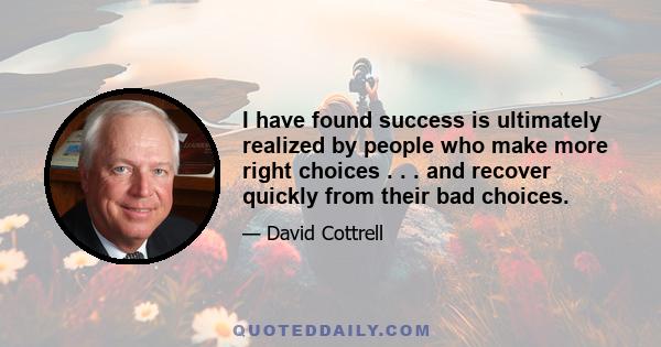 I have found success is ultimately realized by people who make more right choices . . . and recover quickly from their bad choices.