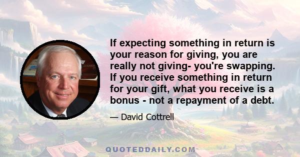 If expecting something in return is your reason for giving, you are really not giving- you're swapping. If you receive something in return for your gift, what you receive is a bonus - not a repayment of a debt.