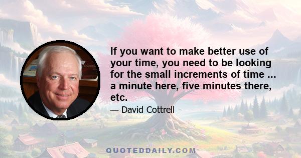 If you want to make better use of your time, you need to be looking for the small increments of time ... a minute here, five minutes there, etc.