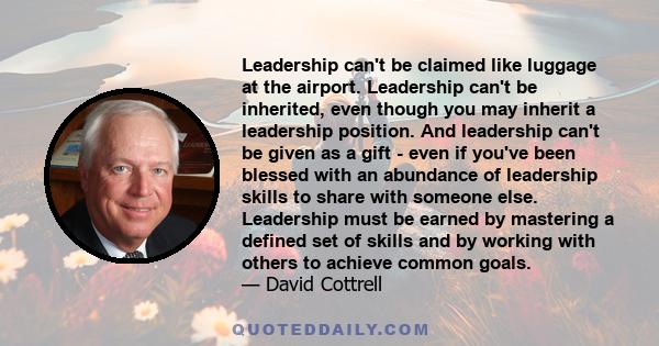 Leadership can't be claimed like luggage at the airport. Leadership can't be inherited, even though you may inherit a leadership position. And leadership can't be given as a gift - even if you've been blessed with an