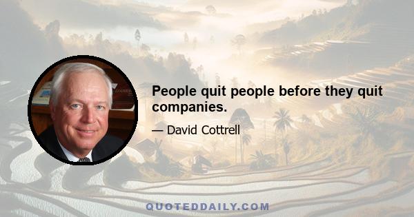 People quit people before they quit companies.