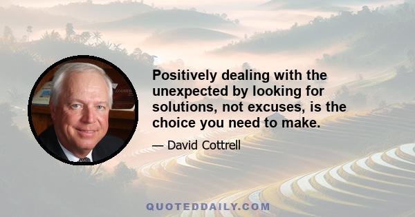 Positively dealing with the unexpected by looking for solutions, not excuses, is the choice you need to make.