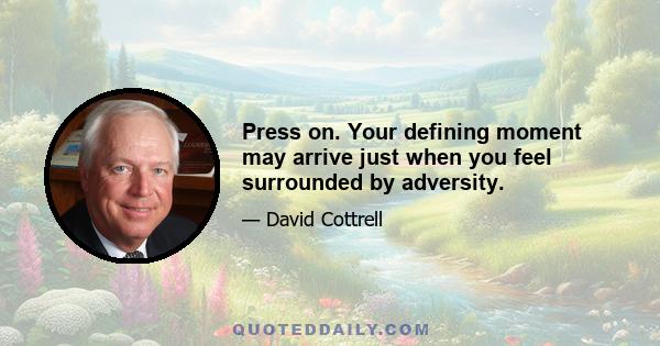 Press on. Your defining moment may arrive just when you feel surrounded by adversity.