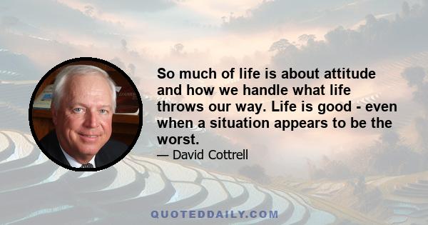 So much of life is about attitude and how we handle what life throws our way. Life is good - even when a situation appears to be the worst.