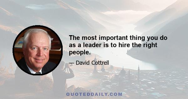 The most important thing you do as a leader is to hire the right people.