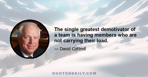 The single greatest demotivator of a team is having members who are not carrying their load.