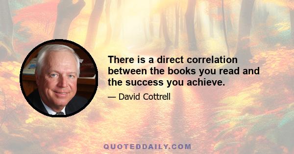 There is a direct correlation between the books you read and the success you achieve.