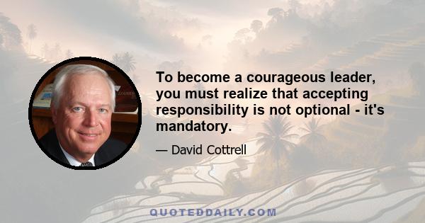 To become a courageous leader, you must realize that accepting responsibility is not optional - it's mandatory.