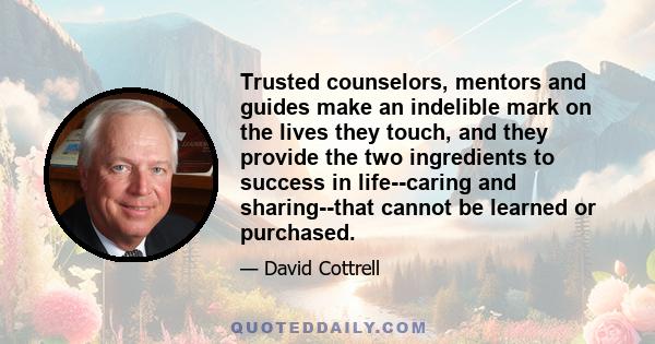 Trusted counselors, mentors and guides make an indelible mark on the lives they touch, and they provide the two ingredients to success in life--caring and sharing--that cannot be learned or purchased.