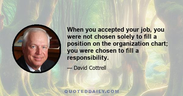 When you accepted your job, you were not chosen solely to fill a position on the organization chart; you were chosen to fill a responsibility.