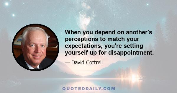 When you depend on another's perceptions to match your expectations, you're setting yourself up for disappointment.