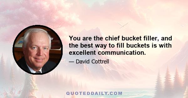 You are the chief bucket filler, and the best way to fill buckets is with excellent communication.