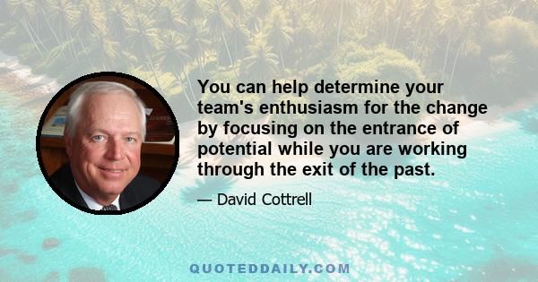 You can help determine your team's enthusiasm for the change by focusing on the entrance of potential while you are working through the exit of the past.