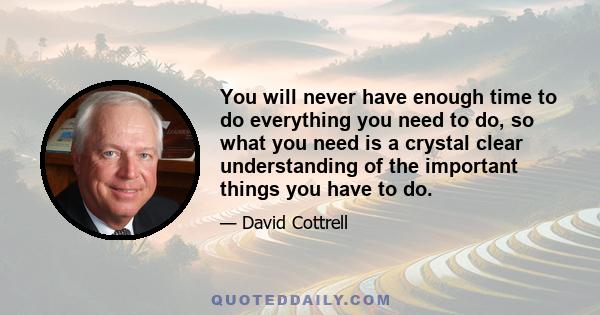 You will never have enough time to do everything you need to do, so what you need is a crystal clear understanding of the important things you have to do.