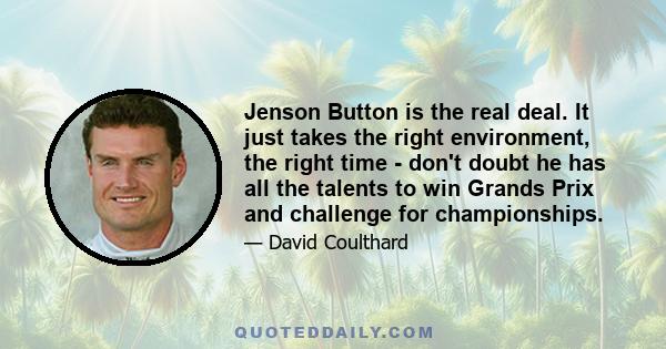 Jenson Button is the real deal. It just takes the right environment, the right time - don't doubt he has all the talents to win Grands Prix and challenge for championships.