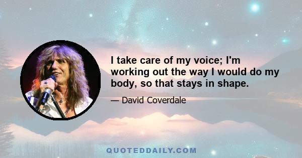 I take care of my voice; I'm working out the way I would do my body, so that stays in shape.