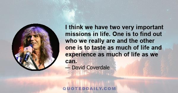 I think we have two very important missions in life. One is to find out who we really are and the other one is to taste as much of life and experience as much of life as we can.