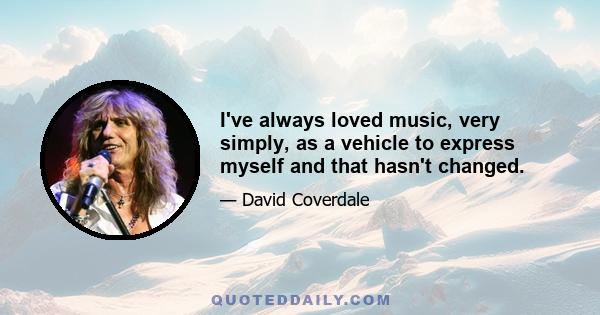 I've always loved music, very simply, as a vehicle to express myself and that hasn't changed.