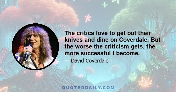 The critics love to get out their knives and dine on Coverdale. But the worse the criticism gets, the more successful I become.