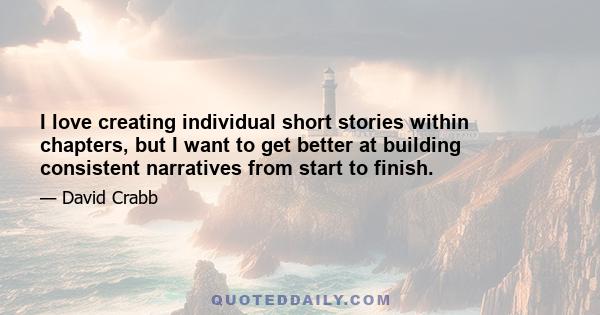 I love creating individual short stories within chapters, but I want to get better at building consistent narratives from start to finish.