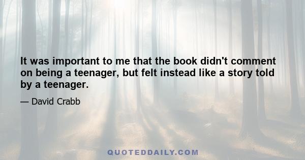 It was important to me that the book didn't comment on being a teenager, but felt instead like a story told by a teenager.