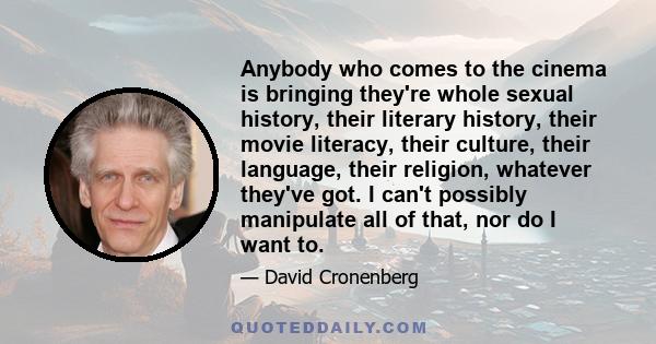 Anybody who comes to the cinema is bringing they're whole sexual history, their literary history, their movie literacy, their culture, their language, their religion, whatever they've got. I can't possibly manipulate