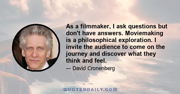 As a filmmaker, I ask questions but don't have answers. Moviemaking is a philosophical exploration. I invite the audience to come on the journey and discover what they think and feel.